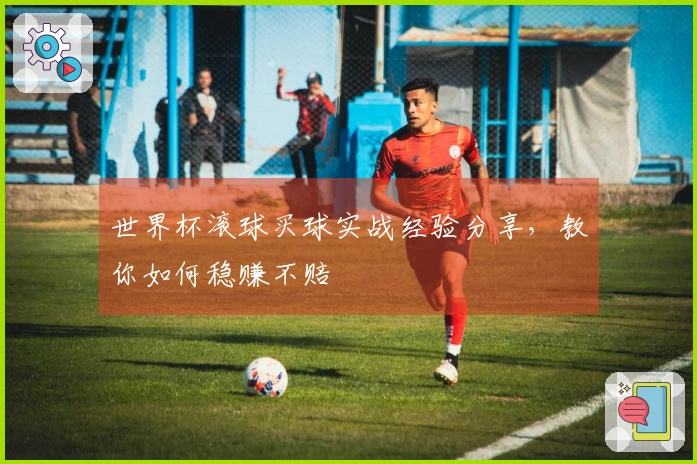 世界杯滚球买球实战经验分享，教你如何稳赚不赔