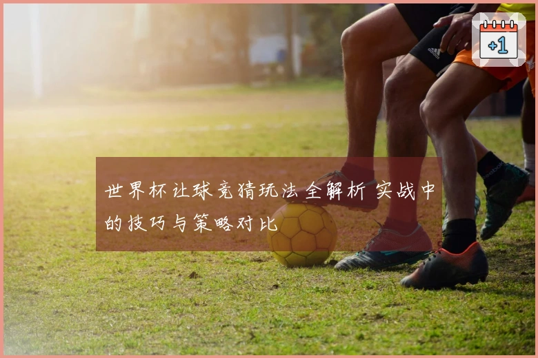 世界杯让球竞猜玩法全解析 实战中的技巧与策略对比