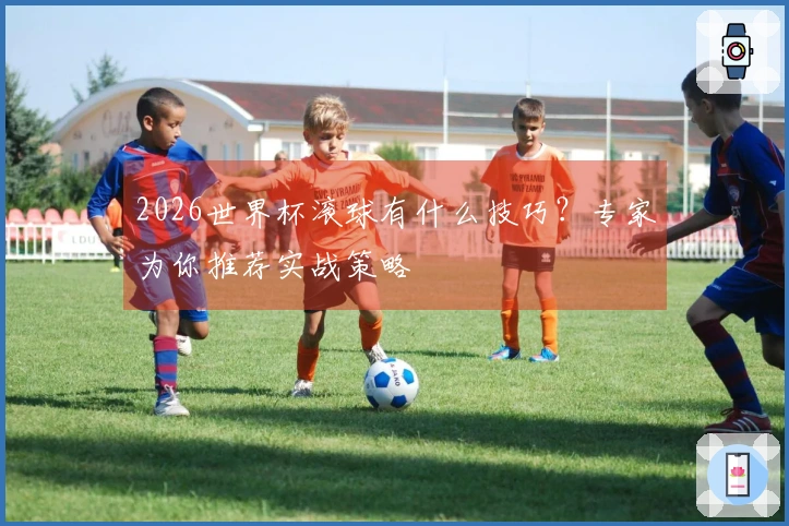 2026世界杯滚球有什么技巧？专家为你推荐实战策略