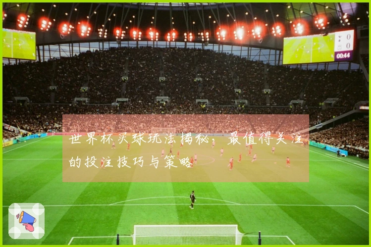 世界杯买球玩法揭秘，最值得关注的投注技巧与策略