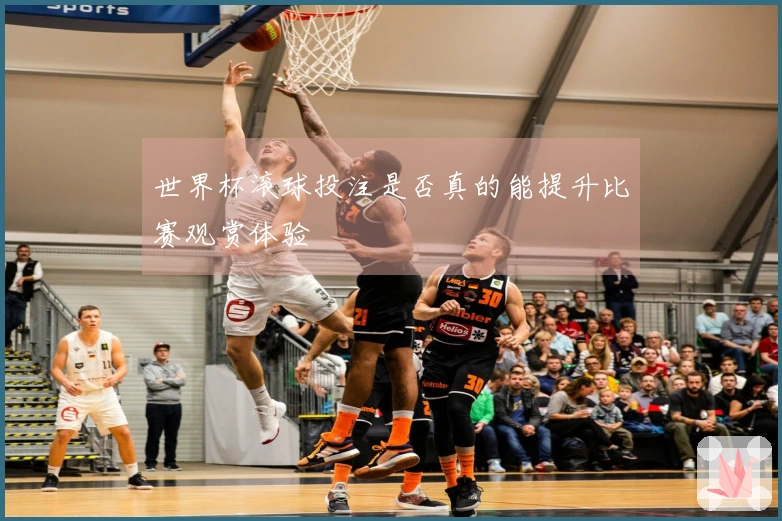 世界杯滚球投注是否真的能提升比赛观赏体验