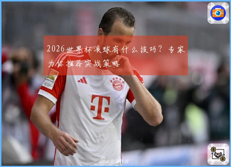2026世界杯滚球有什么技巧？专家为你推荐实战策略