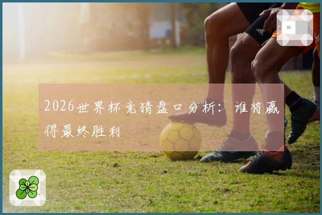 2026世界杯竞猜盘口分析：谁将赢得最终胜利