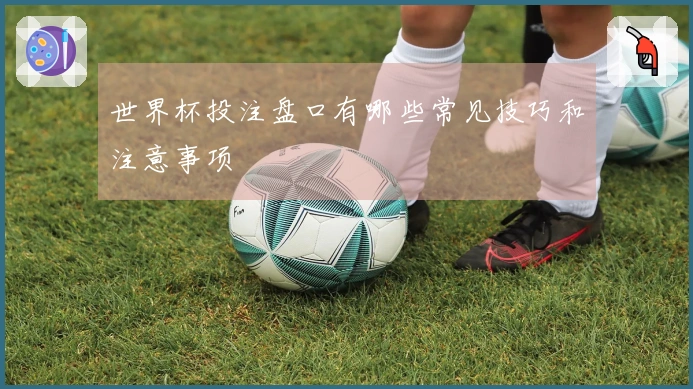 世界杯投注盘口有哪些常见技巧和注意事项