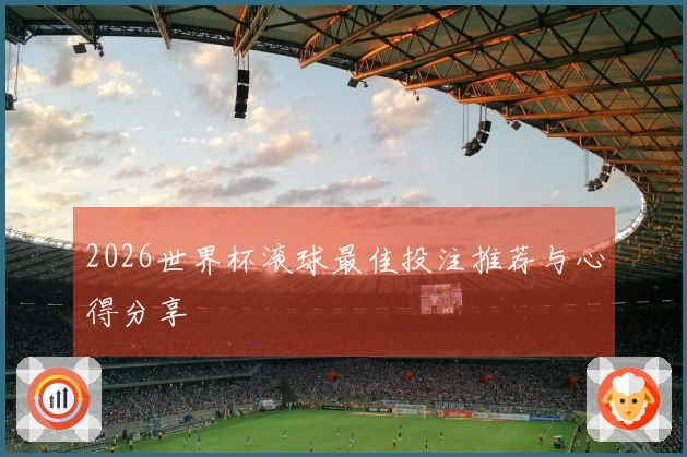 2026世界杯滚球最佳投注推荐与心得分享