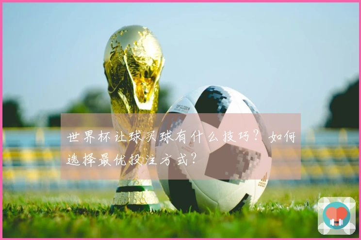 世界杯让球买球有什么技巧？如何选择最优投注方式？