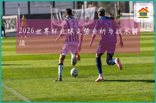 2026世界杯让球走势分析与战术解读