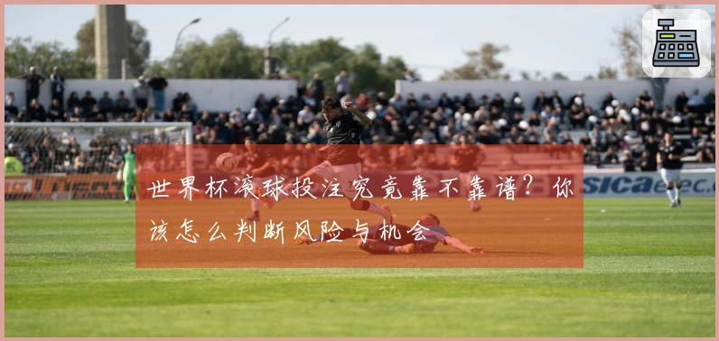 世界杯滚球投注究竟靠不靠谱？你该怎么判断风险与机会