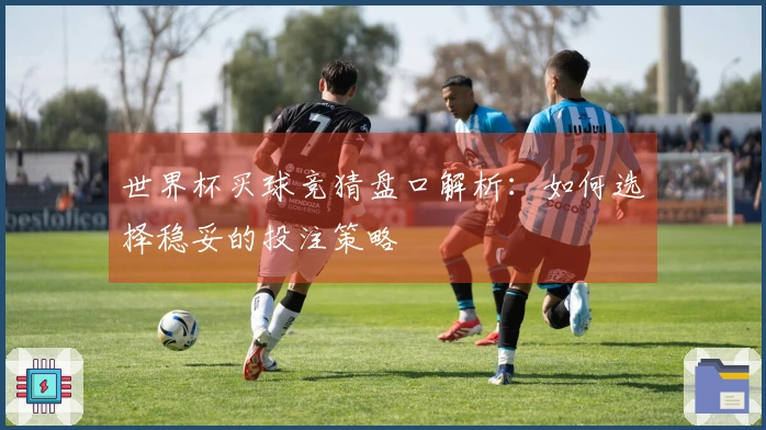 世界杯买球竞猜盘口解析：如何选择稳妥的投注策略