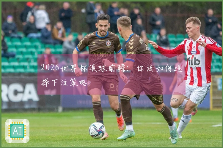 2026世界杯滚球前瞻：你该如何选择下注策略
