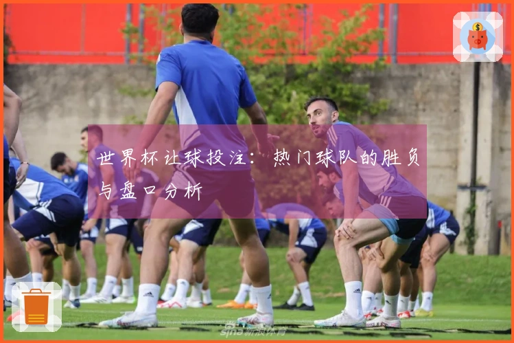 世界杯让球投注：热门球队的胜负与盘口分析