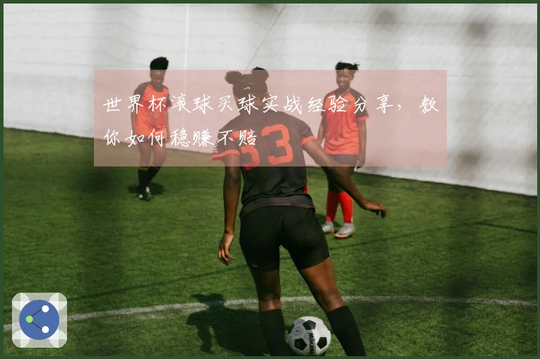 世界杯滚球买球实战经验分享，教你如何稳赚不赔