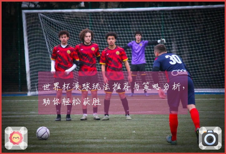 世界杯滚球玩法推荐与策略分析，助你轻松获胜